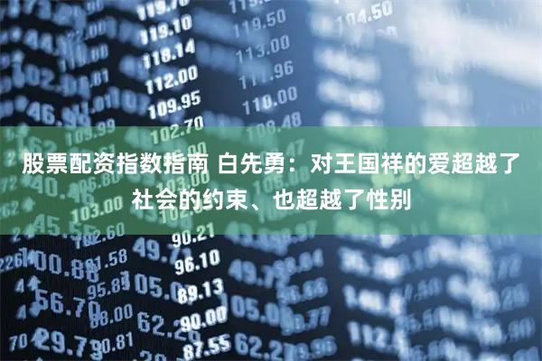 股票配资指数指南 白先勇：对王国祥的爱超越了社会的约束、也超越了性别