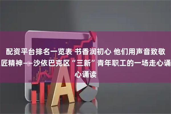 配资平台排名一览表 书香润初心 他们用声音致敬工匠精神——沙依巴克区“三新”青年职工的一场走心诵读