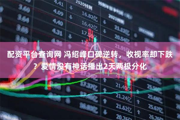 配资平台查询网 冯绍峰口碑逆转，收视率却下跌？爱情没有神话播出2天两极分化