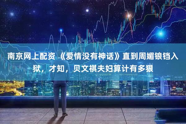 南京网上配资 《爱情没有神话》直到周媚锒铛入狱，才知，贝文祺夫妇算计有多狠