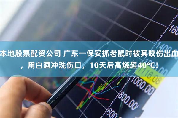 本地股票配资公司 广东一保安抓老鼠时被其咬伤出血，用白酒冲洗伤口，10天后高烧超40°C！