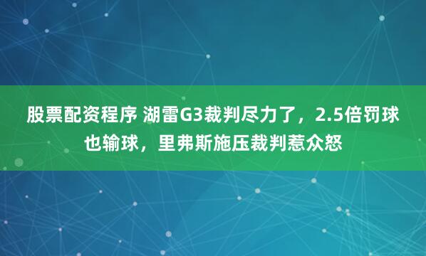 股票配资程序 湖雷G3裁判尽力了，2.5倍罚球也输球，里弗斯施压裁判惹众怒