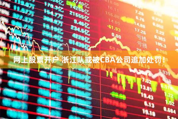 网上股票开户 浙江队或被CBA公司追加处罚！