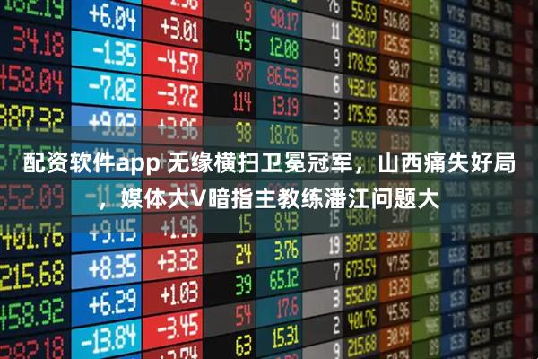 配资软件app 无缘横扫卫冕冠军，山西痛失好局，媒体大V暗指主教练潘江问题大