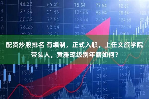 配资炒股排名 有编制，正式入职，上任文旅学院带头人，黄雅琼级别年薪如何？