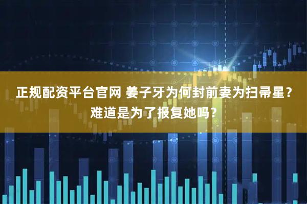 正规配资平台官网 姜子牙为何封前妻为扫帚星？难道是为了报复她吗？
