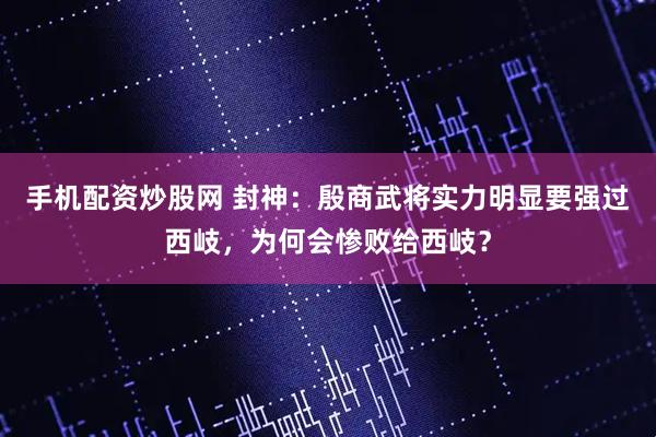 手机配资炒股网 封神：殷商武将实力明显要强过西岐，为何会惨败给西岐？