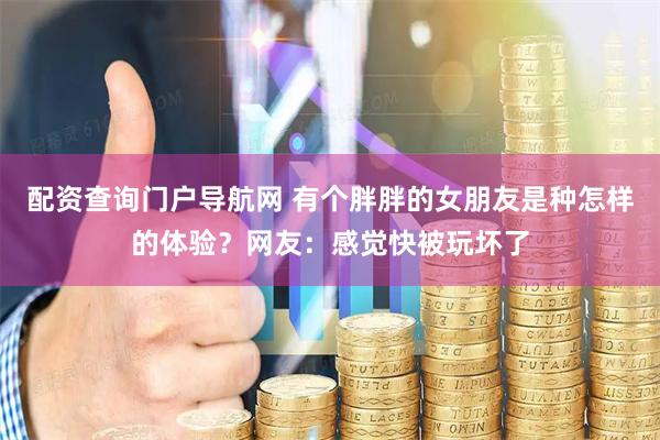 配资查询门户导航网 有个胖胖的女朋友是种怎样的体验？网友：感觉快被玩坏了