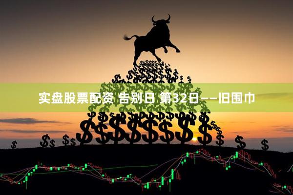 实盘股票配资 告别日 第32日——旧围巾