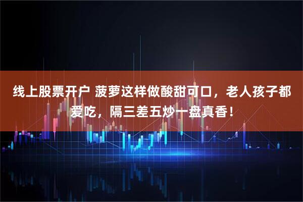 线上股票开户 菠萝这样做酸甜可口，老人孩子都爱吃，隔三差五炒一盘真香！