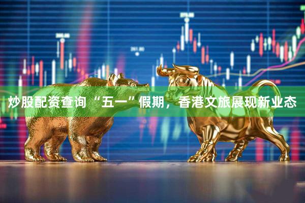 炒股配资查询 “五一”假期，香港文旅展现新业态