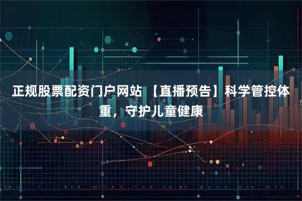 正规股票配资门户网站 【直播预告】科学管控体重，守护儿童健康