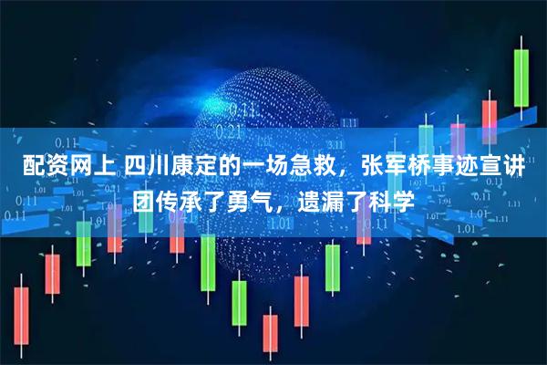 配资网上 四川康定的一场急救，张军桥事迹宣讲团传承了勇气，遗漏了科学