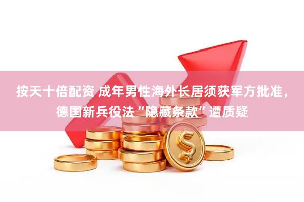 按天十倍配资 成年男性海外长居须获军方批准，德国新兵役法“隐藏条款”遭质疑