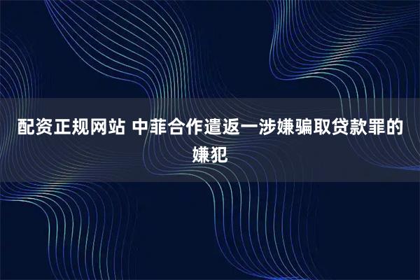 配资正规网站 中菲合作遣返一涉嫌骗取贷款罪的嫌犯