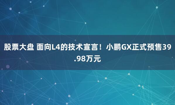 股票大盘 面向L4的技术宣言！小鹏GX正式预售39.98万元