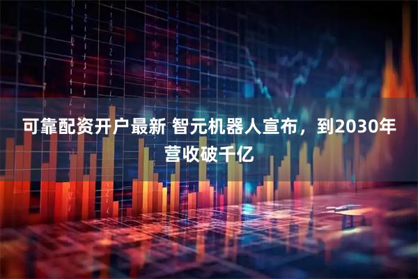 可靠配资开户最新 智元机器人宣布，到2030年营收破千亿