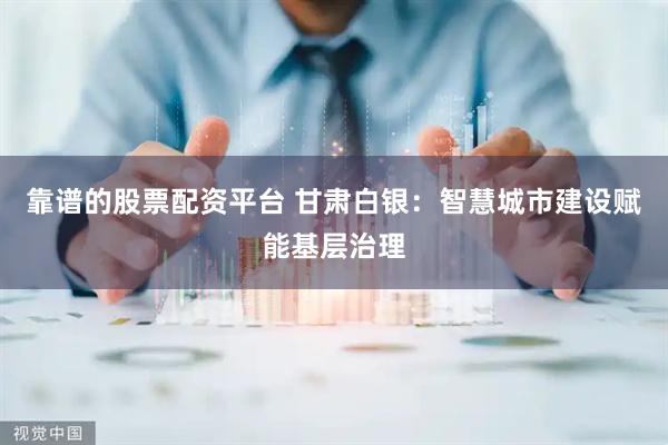 靠谱的股票配资平台 甘肃白银：智慧城市建设赋能基层治理