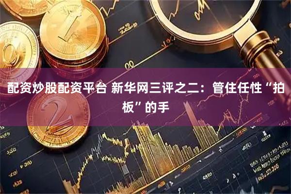 配资炒股配资平台 新华网三评之二：管住任性“拍板”的手