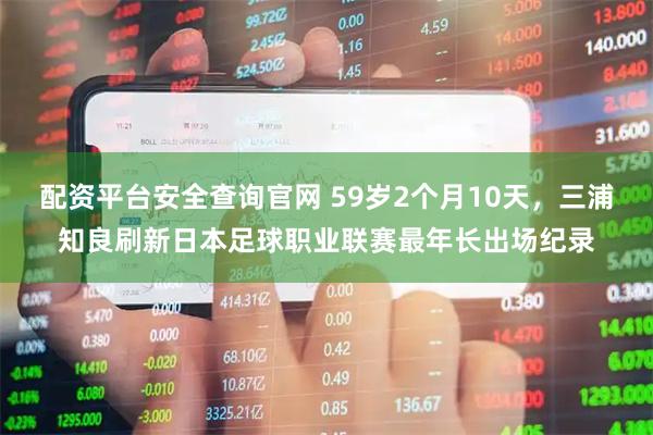 配资平台安全查询官网 59岁2个月10天，三浦知良刷新日本足球职业联赛最年长出场纪录