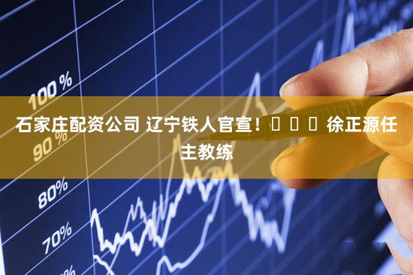 石家庄配资公司 辽宁铁人官宣！​​​徐正源任主教练