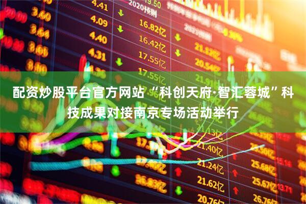 配资炒股平台官方网站 “科创天府·智汇蓉城”科技成果对接南京专场活动举行
