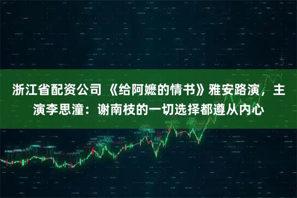 浙江省配资公司 《给阿嬷的情书》雅安路演，主演李思潼：谢南枝的一切选择都遵从内心