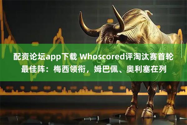 配资论坛app下载 Whoscored评淘汰赛首轮最佳阵：梅西领衔，姆巴佩、奥利塞在列