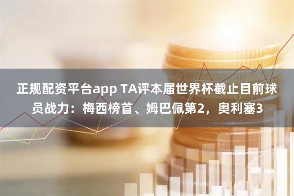 正规配资平台app TA评本届世界杯截止目前球员战力：梅西榜首、姆巴佩第2，奥利塞3