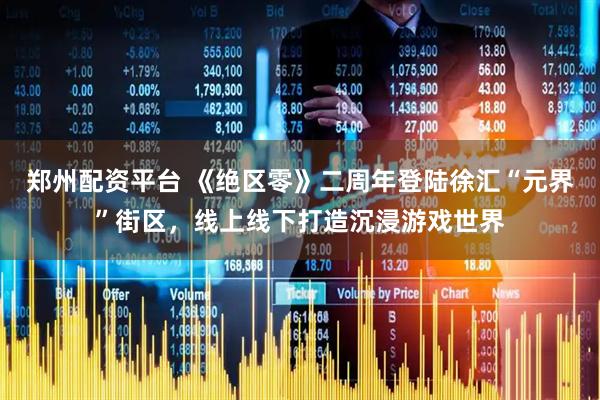 郑州配资平台 《绝区零》二周年登陆徐汇“元界”街区，线上线下打造沉浸游戏世界