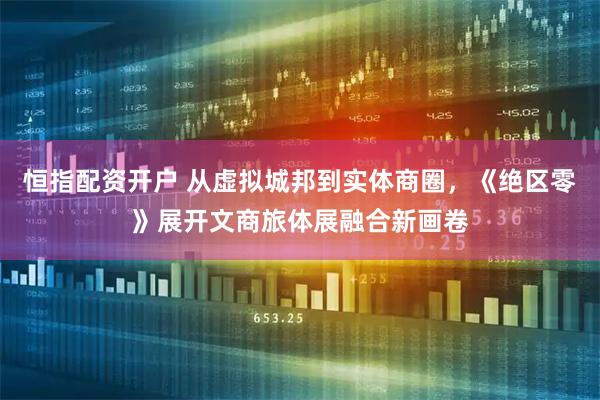 恒指配资开户 从虚拟城邦到实体商圈，《绝区零》展开文商旅体展融合新画卷