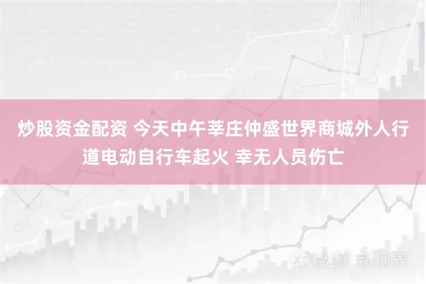 炒股资金配资 今天中午莘庄仲盛世界商城外人行道电动自行车起火 幸无人员伤亡