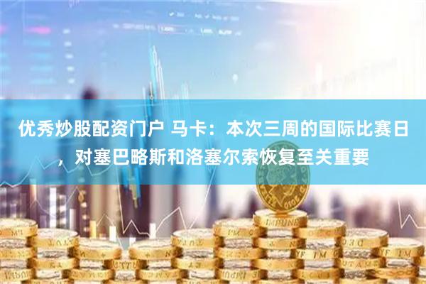 优秀炒股配资门户 马卡：本次三周的国际比赛日，对塞巴略斯和洛塞尔索恢复至关重要