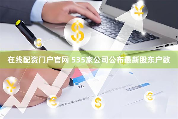 在线配资门户官网 535家公司公布最新股东户数